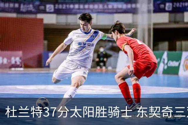 杜兰特37分太阳胜骑士 东契奇三双独行侠擒牛