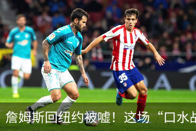詹姆斯回纽约被嘘！这场“口水战”谁更胜一筹？